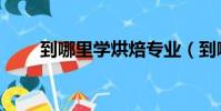 到哪里學烘焙專業(到哪里學烘焙)