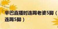 辛巴直播時連踢老婆5腳(辛巴直播拉著老婆連踢5腳)