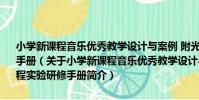 小學新課程音樂優秀教學設計與案例 附光盤廣東省義教新課程實驗研修手冊(關于小學新課程音樂優秀教學設計與案例 附光盤廣東省義教新課程實驗研修手冊簡介)
