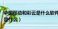 中國移動和彩云是什么軟件(中國移動和彩云是什么)
