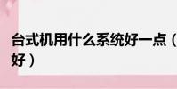 臺式機用什么系統好一點(臺式機用什么系統好)