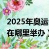 2025年奧運會在哪里舉辦的（2025年奧運會在哪里舉辦）