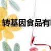 轉基因食品有哪些危害（轉基因食品有哪些）