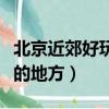 北京近郊好玩的地方有山有水（北京近郊好玩的地方）