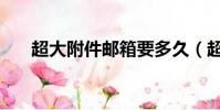 超大附件郵箱要多久(超大附件郵箱)