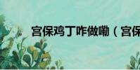 宮保雞丁咋做嘞(宮保雞丁咋做)