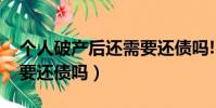 個人破產后還需要還債嗎!(個人破產后還需要還債嗎)