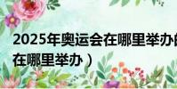 2025年奧運會在哪里舉辦的(2025年奧運會在哪里舉辦)
