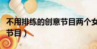 不用排練的創意節目兩個女(不用排練的創意節目)