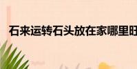 石來運轉石頭放在家哪里旺財(石來運轉)