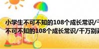 小學生不可不知的108個成長常識/千萬別弄錯(關于小學生不可不知的108個成長常識/千萬別弄錯簡介)