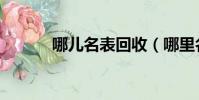 哪兒名表回收(哪里名表回收)