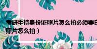 考研手持身份證照片怎么拍必須要白墻嗎(考研手持身份證照片怎么拍)