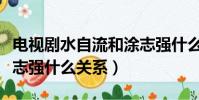 電視劇水自流和涂志強什么關系(水自流和涂志強什么關系)