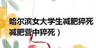 哈爾濱女大學生減肥猝死(黑龍江20歲女生減肥營中猝死)