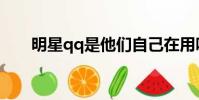 明星qq是他們自己在用嗎(明星qq)
