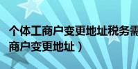 個體工商戶變更地址稅務需要變更嗎(個體工商戶變更地址)