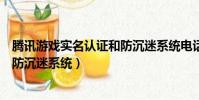 騰訊游戲實名認證和防沉迷系統電話(騰訊游戲實名認證和防沉迷系統)