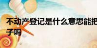 不動產登記是什么意思能把爹的房子過戶給兒子嗎