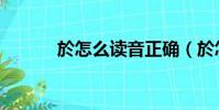 於怎么讀音正確(於怎么讀音)