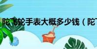 陀飛輪手表大概多少錢(陀飛輪手表多少錢)