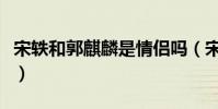 宋軼和郭麒麟是情侶嗎(宋軼郭麒麟公開戀情)