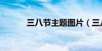 三八節主題圖片(三八節主題)