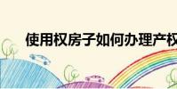 使用權房子如何辦理產權(使用權房)