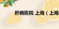 肝病醫院 上海(上海肝病醫院)