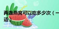 兩盞燕窩可以吃多少次(一盞燕窩分幾次吃合適)