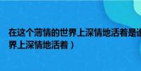 在這個薄情的世界上深情地活著是誰說的(在這個薄情的世界上深情地活著)