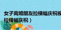 女子離婚朋友拉橫幅慶祝視頻(女子離婚朋友拉橫幅慶祝)