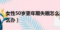 女性50歲更年期失眠怎么辦(更年期失眠怎么辦)