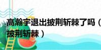 高瀚宇退出披荊斬棘了嗎(高瀚宇為什么退出披荊斬棘)