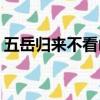 五岳歸來不看山黃山歸來不看岳的意思(字少)