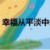 幸福從平淡中來（關于幸福從平淡中來介紹）