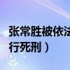張常勝被依法判處死刑立即執行（張成功被執行死刑）