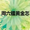 周六福黃金怎么樣純嗎（周六福黃金怎么樣）