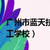 廣州市藍天技工學校是大專嗎（廣州市藍天技工學校）