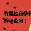 有男性避孕藥嗎效果好嗎有副作用嗎（有男性避孕藥嗎）