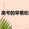 高考的早餐吃什么好（高考早餐吃什么最好）