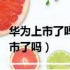 華為上市了嗎?華為上市估值多少億?（華為上市了嗎）