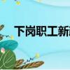 下崗職工新政策解讀（下崗職工新政策）