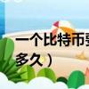 一個比特幣要挖多久2021（一個比特幣要挖多久）