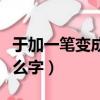 于加一筆變成什么字一年級（于加一筆變成什么字）