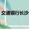 交通銀行長沙分行地址（交通銀行長沙分行）