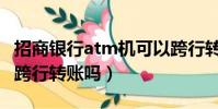 招商銀行atm機可以跨行轉賬嗎(atm機可以跨行轉賬嗎)