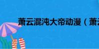 蕭云混沌大帝動漫(蕭云混沌大帝)