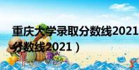 重慶大學錄取分數線2021年(重慶大學錄取分數線2021)