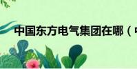 中國東方電氣集團在哪(中國東方電氣)